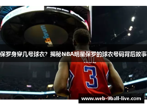 保罗身穿几号球衣？揭秘NBA明星保罗的球衣号码背后故事