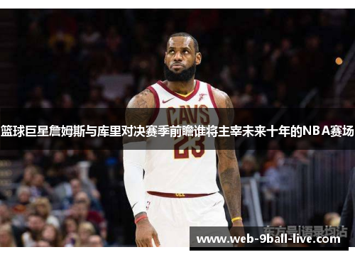 篮球巨星詹姆斯与库里对决赛季前瞻谁将主宰未来十年的NBA赛场